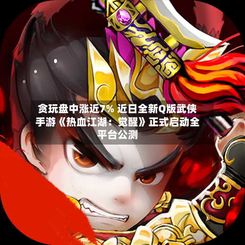 贪玩盘中涨近7% 近日全新Q版武侠手游《热血江湖：觉醒》正式启动全平台公测-第2张图片