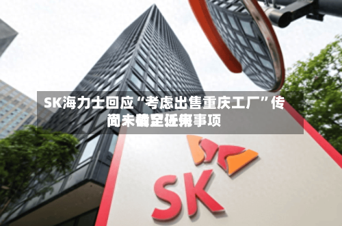 SK海力士回应“考虑出售重庆工厂	”传闻：截至近来尚未确定任何事项-第2张图片