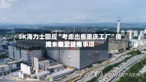 SK海力士回应“考虑出售重庆工厂”传闻：截至近来尚未确定任何事项-第3张图片