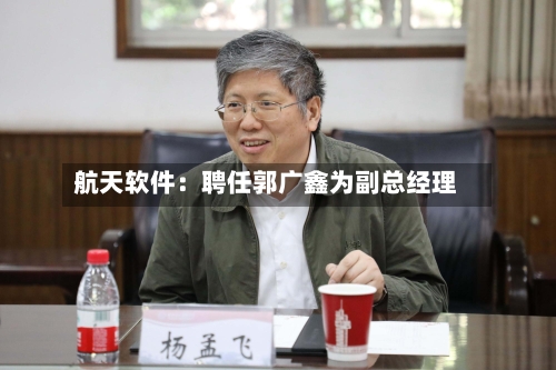 航天软件：聘任郭广鑫为副总经理-第1张图片
