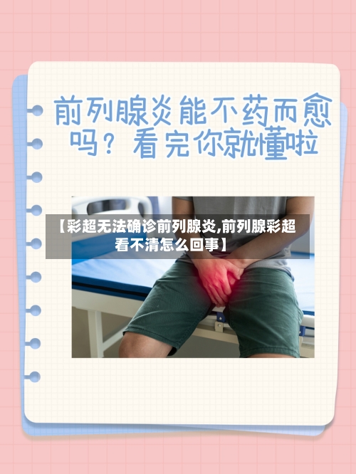 【彩超无法确诊前列腺炎,前列腺彩超看不清怎么回事】