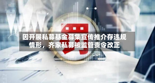 因开展私募基金募集宣传推介存违规情形，齐家私募被监管责令改正
