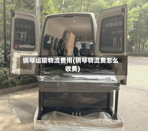 钢琴运输物流费用(钢琴物流费怎么收费)-第2张图片