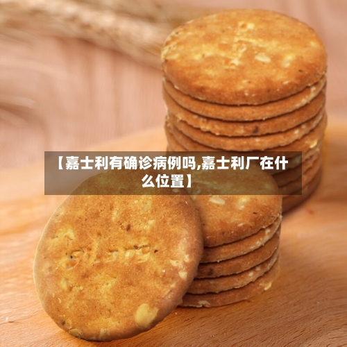 【嘉士利有确诊病例吗,嘉士利厂在什么位置】