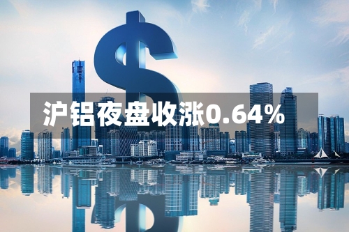 沪铝夜盘收涨0.64%-第2张图片