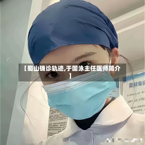 【蜀山确诊轨迹,于国泳主任医师简介】