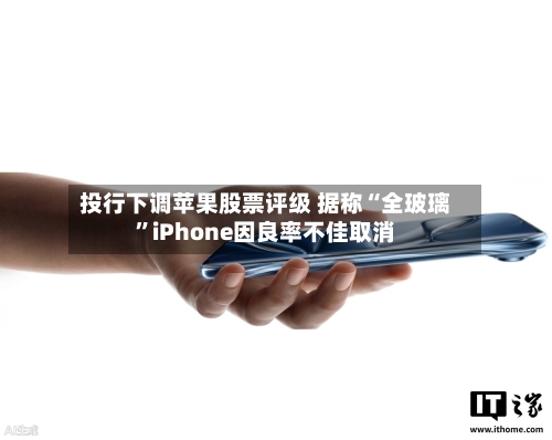 投行下调苹果股票评级 据称“全玻璃”iPhone因良率不佳取消-第2张图片