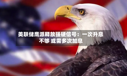 美联储鹰派释放强硬信号：一次升息不够 或需多次加息