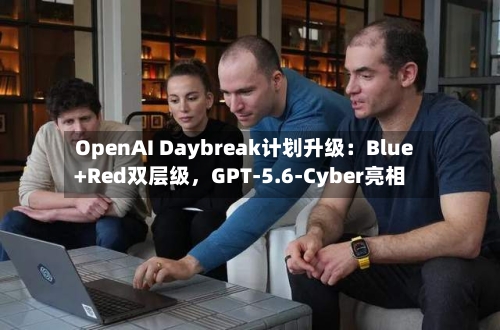 OpenAI Daybreak计划升级：Blue+Red双层级，GPT-5.6-Cyber亮相