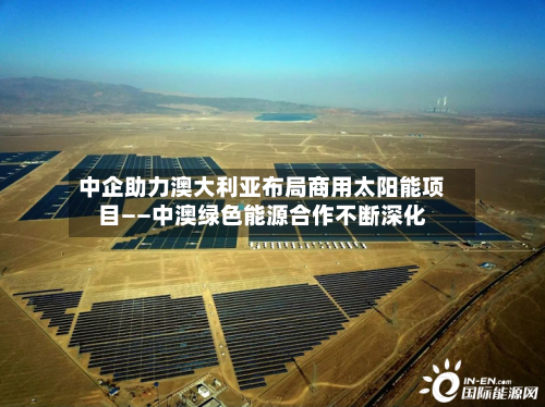 中企助力澳大利亚布局商用太阳能项目——中澳绿色能源合作不断深化-第3张图片