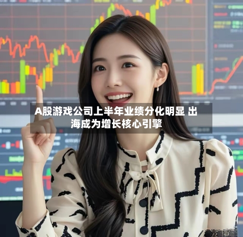 A股游戏公司上半年业绩分化明显 出海成为增长核心引擎-第2张图片