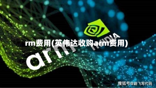 rm费用(英伟达收购arm费用)