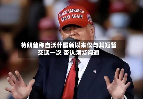 特朗普称自沃什履新以来仅与其短暂交谈一次 否认频繁沟通