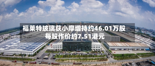 福莱特玻璃获小摩增持约46.01万股 每股作价约7.51港元-第2张图片