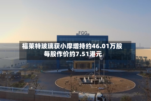 福莱特玻璃获小摩增持约46.01万股 每股作价约7.51港元-第1张图片