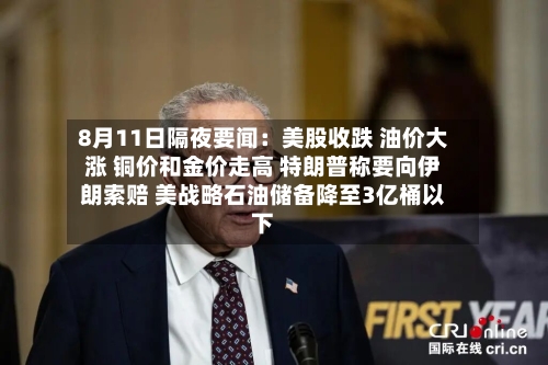 8月11日隔夜要闻：美股收跌 油价大涨 铜价和金价走高 特朗普称要向伊朗索赔 美战略石油储备降至3亿桶以下