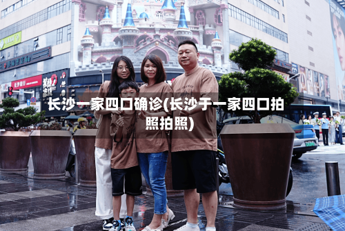 长沙一家四口确诊(长沙于一家四口拍照拍照)-第3张图片