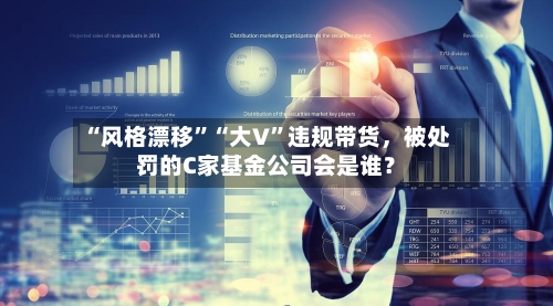“风格漂移	”“大V”违规带货	，被处罚的C家基金公司会是谁？-第3张图片