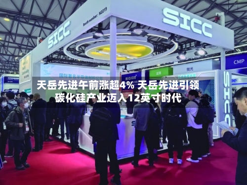 天岳先进午前涨超4% 天岳先进引领碳化硅产业迈入12英寸时代-第1张图片
