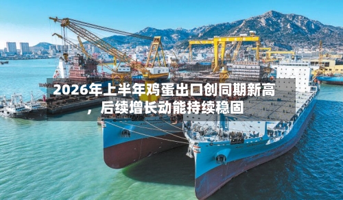 2026年上半年鸡蛋出口创同期新高	，后续增长动能持续稳固-第2张图片