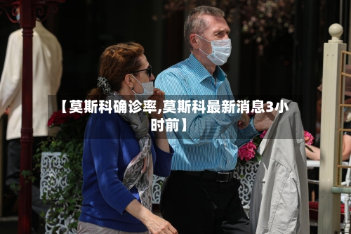 【莫斯科确诊率,莫斯科最新消息3小时前】