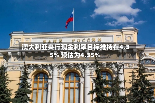 澳大利亚央行现金利率目标维持在4.35% 预估为4.35%