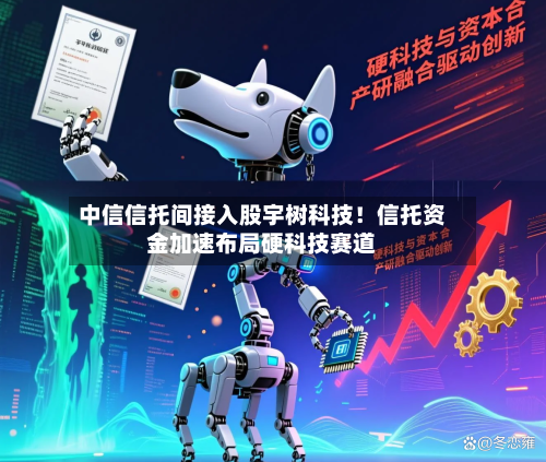 中信信托间接入股宇树科技！信托资金加速布局硬科技赛道