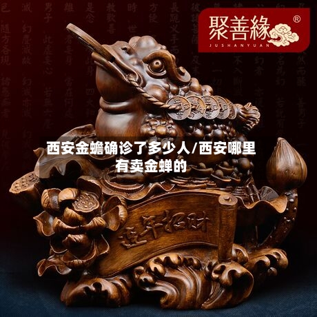 西安金蟾确诊了多少人/西安哪里有卖金蝉的-第2张图片